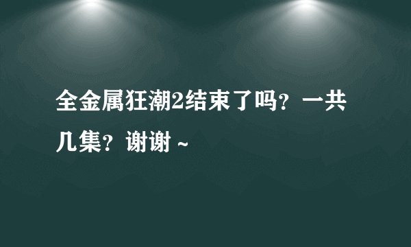 全金属狂潮2结束了吗？一共几集？谢谢～