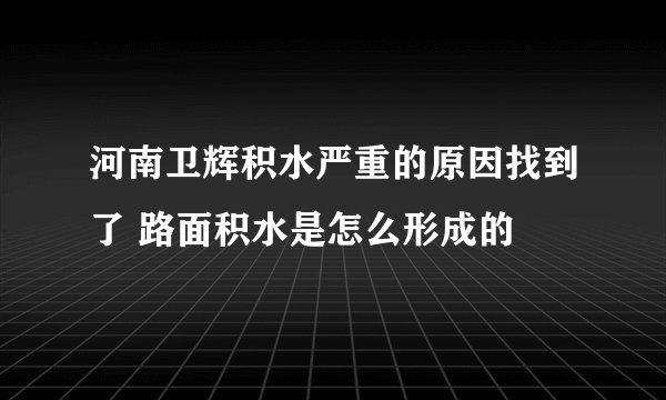 河南卫辉积水严重的原因找到了 路面积水是怎么形成的