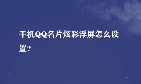手机QQ名片炫彩浮屏怎么设置？