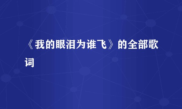 《我的眼泪为谁飞》的全部歌词