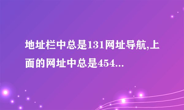 地址栏中总是131网址导航,上面的网址中总是45451什么