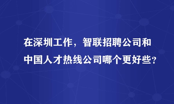 在深圳工作，智联招聘公司和中国人才热线公司哪个更好些？