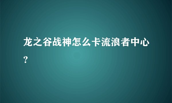 龙之谷战神怎么卡流浪者中心？