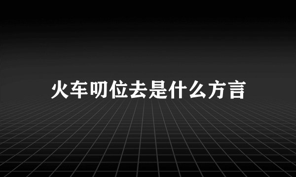 火车叨位去是什么方言