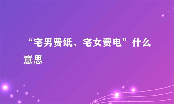 “宅男费纸，宅女费电”什么意思