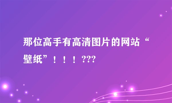 那位高手有高清图片的网站“壁纸”！！！???
