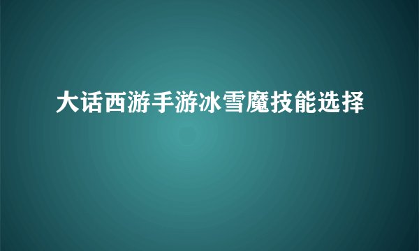 大话西游手游冰雪魔技能选择