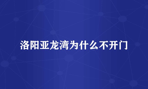 洛阳亚龙湾为什么不开门