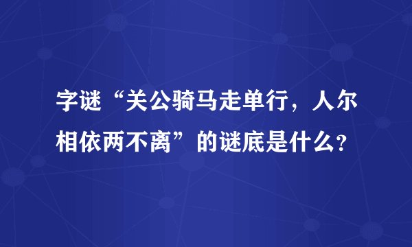 字谜“关公骑马走单行，人尔相依两不离”的谜底是什么？