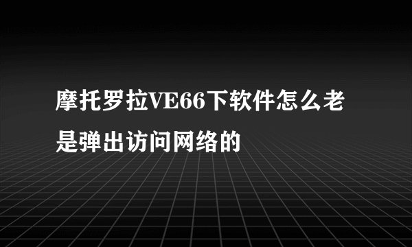 摩托罗拉VE66下软件怎么老是弹出访问网络的