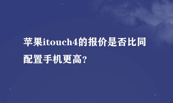 苹果itouch4的报价是否比同配置手机更高？