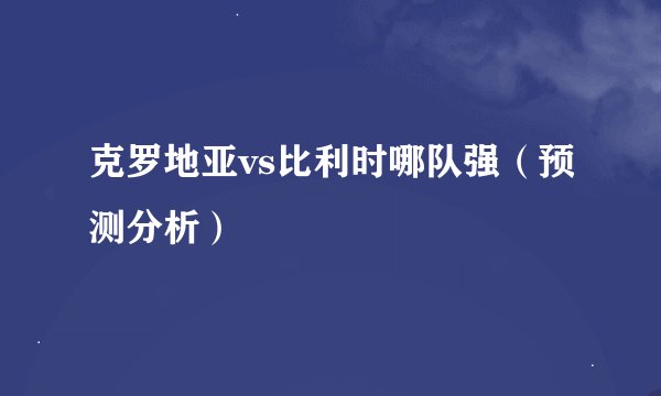 克罗地亚vs比利时哪队强（预测分析）