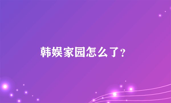 韩娱家园怎么了？