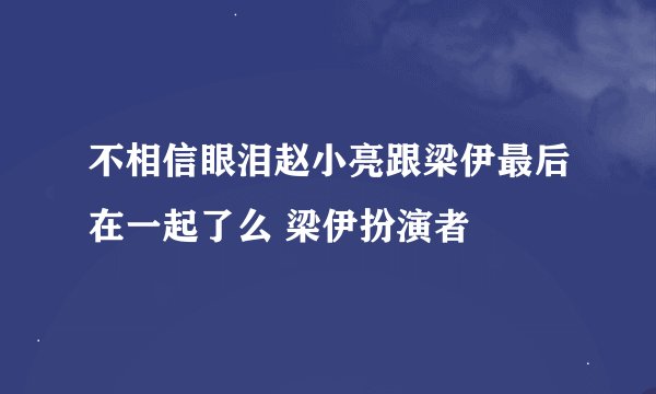 不相信眼泪赵小亮跟梁伊最后在一起了么 梁伊扮演者