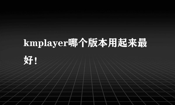 kmplayer哪个版本用起来最好！