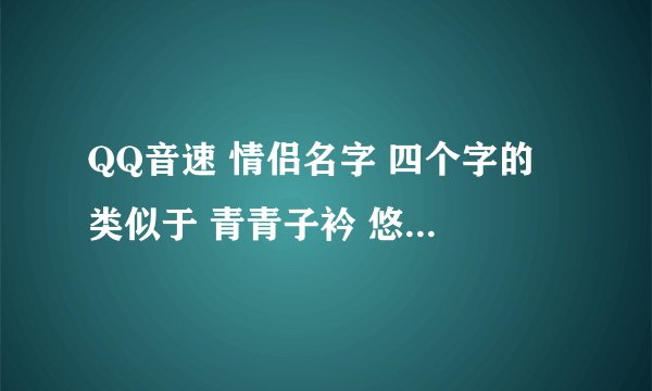 QQ音速 情侣名字 四个字的 类似于 青青子衿 悠悠我心 比较诗意的