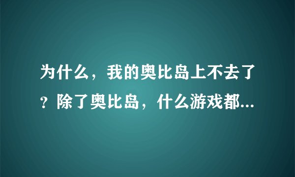 为什么，我的奥比岛上不去了？除了奥比岛，什么游戏都能玩，为什么上不上去啊？