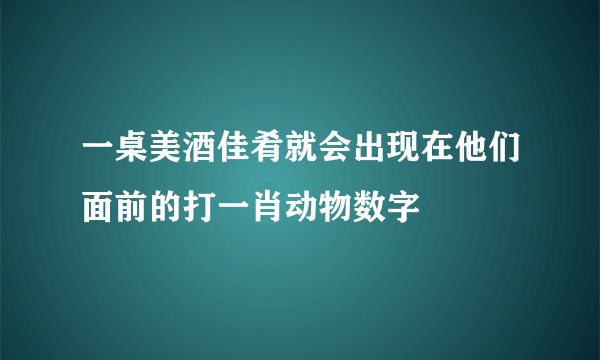 一桌美酒佳肴就会出现在他们面前的打一肖动物数字