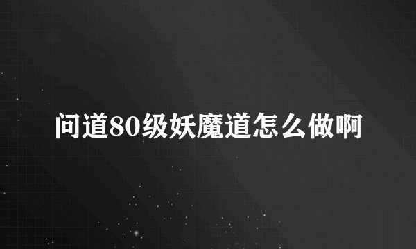 问道80级妖魔道怎么做啊