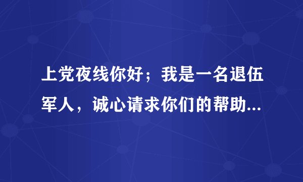 上党夜线你好；我是一名退伍军人，诚心请求你们的帮助，怎么才能和你们联系上，我怎么才能咨询到