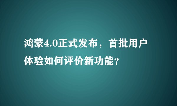 鸿蒙4.0正式发布，首批用户体验如何评价新功能？