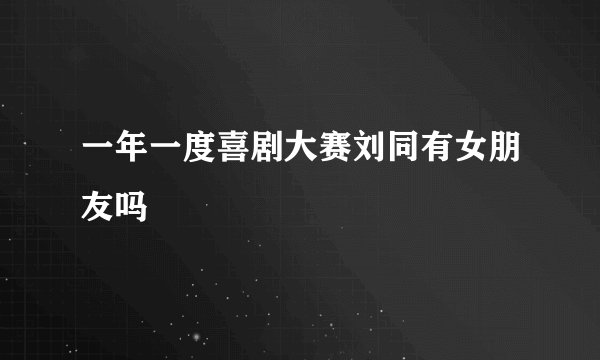 一年一度喜剧大赛刘同有女朋友吗