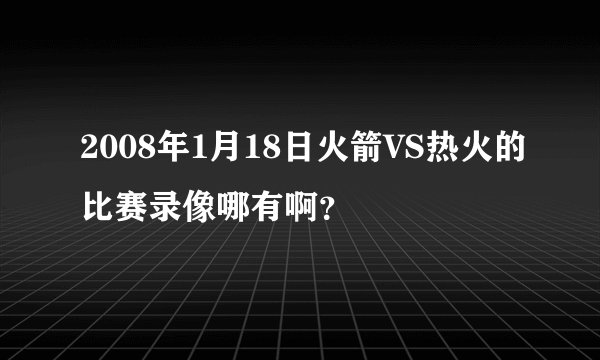 2008年1月18日火箭VS热火的比赛录像哪有啊？