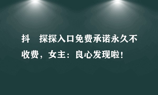 抖抈探探入口免费承诺永久不收费，女主：良心发现啦！