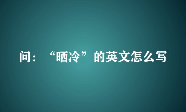 问：“晒冷”的英文怎么写