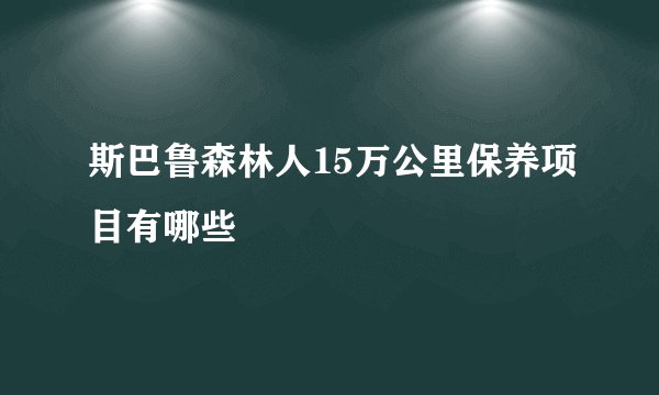 斯巴鲁森林人15万公里保养项目有哪些