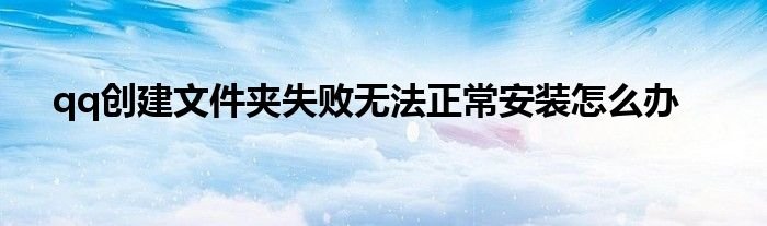 qq创建文件夹失败无法正常安装怎么办