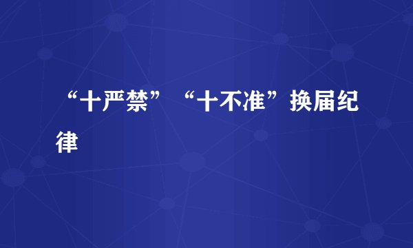 “十严禁”“十不准”换届纪律