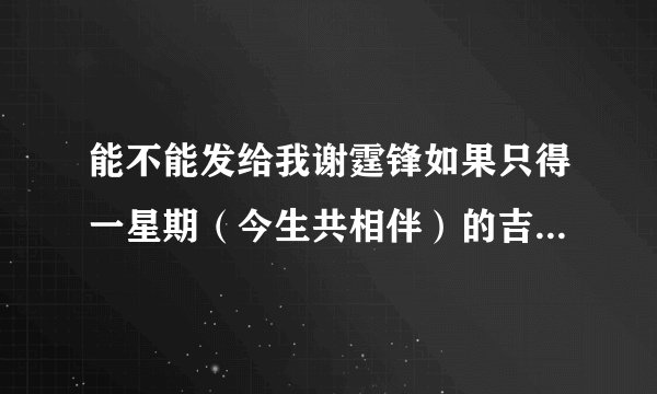 能不能发给我谢霆锋如果只得一星期（今生共相伴）的吉他谱~~~拜托了~~谢谢了