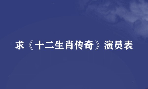 求《十二生肖传奇》演员表