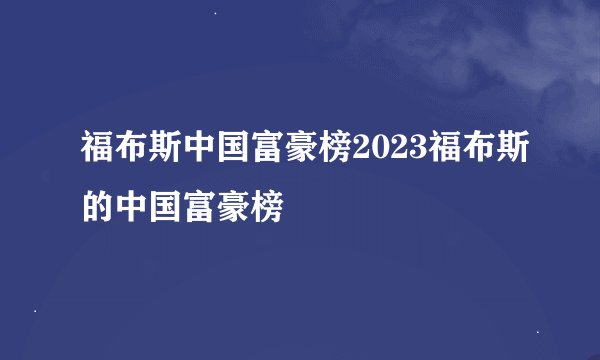 福布斯中国富豪榜2023福布斯的中国富豪榜