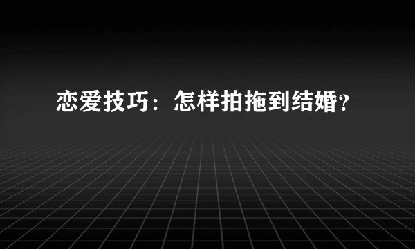 恋爱技巧：怎样拍拖到结婚？