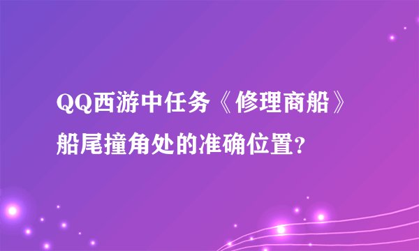 QQ西游中任务《修理商船》船尾撞角处的准确位置？