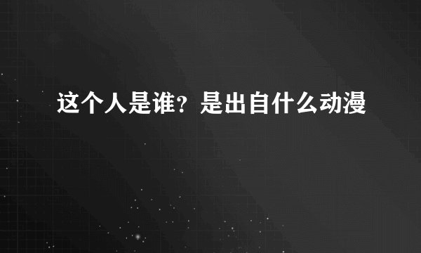 这个人是谁？是出自什么动漫