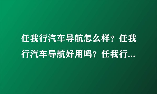 任我行汽车导航怎么样？任我行汽车导航好用吗？任我行汽车导航性能如何？