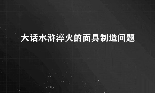 大话水浒淬火的面具制造问题