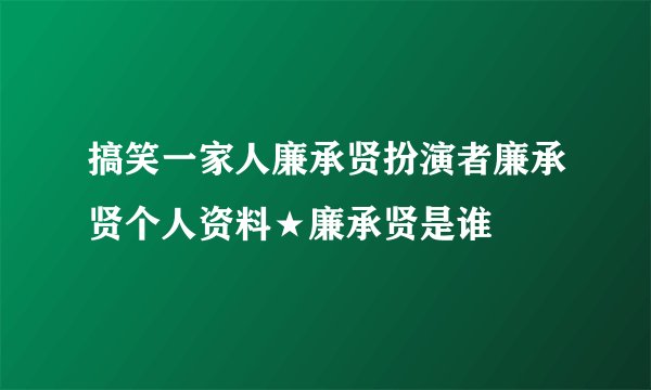 搞笑一家人廉承贤扮演者廉承贤个人资料★廉承贤是谁
