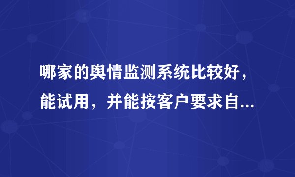 哪家的舆情监测系统比较好，能试用，并能按客户要求自行配置？了解的人帮忙推荐下