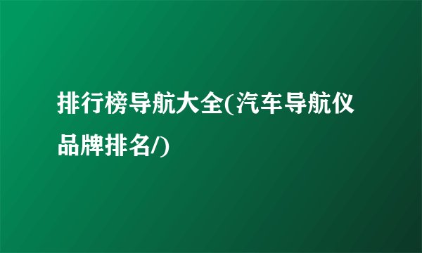 排行榜导航大全(汽车导航仪品牌排名/)