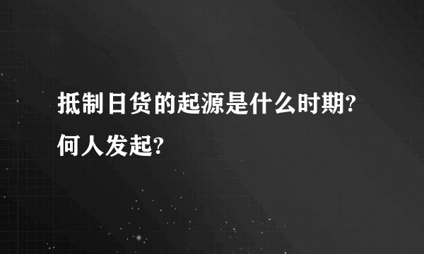 抵制日货的起源是什么时期?何人发起?