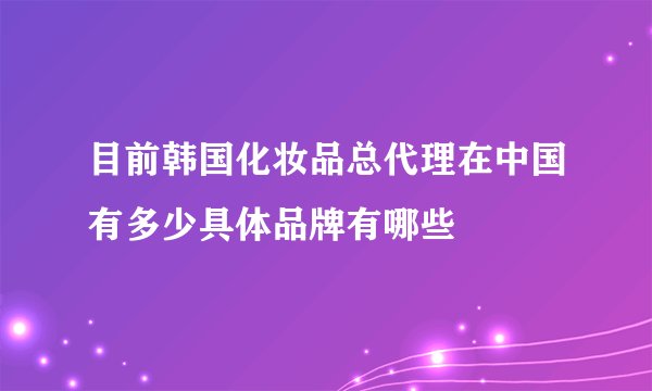 目前韩国化妆品总代理在中国有多少具体品牌有哪些