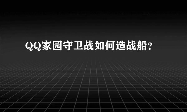 QQ家园守卫战如何造战船？
