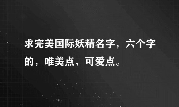 求完美国际妖精名字，六个字的，唯美点，可爱点。
