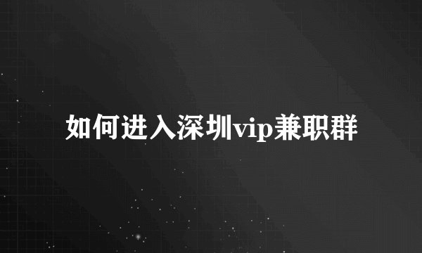 如何进入深圳vip兼职群