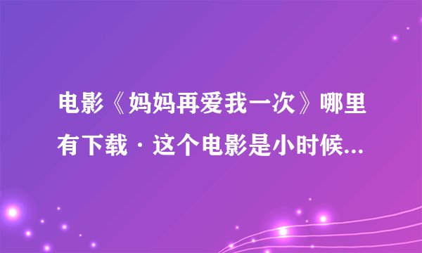 电影《妈妈再爱我一次》哪里有下载·这个电影是小时候看的·很感人的·想再看一遍·可是现在好像只能找到