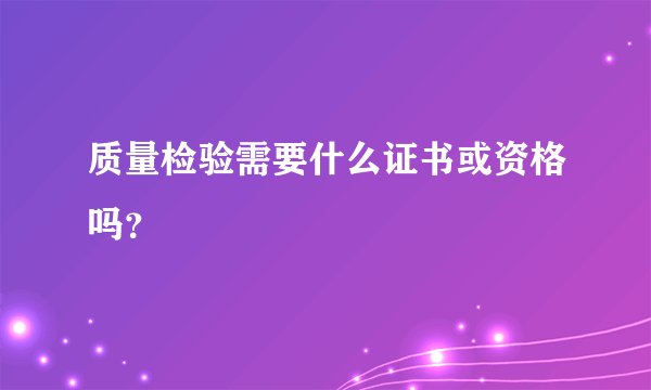 质量检验需要什么证书或资格吗?